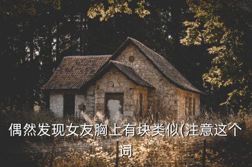 偶然發(fā)現(xiàn)女友胸上有塊類似(注意這個詞