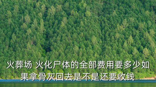 火葬場 火化尸體的全部費用要多少如果拿骨灰回去是不是還要收錢