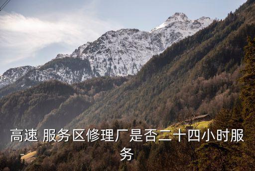 高速 服務(wù)區(qū)修理廠是否二十四小時(shí)服務(wù)