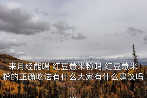 來月經(jīng)能喝 紅豆薏米粉嗎 紅豆薏米粉的正確吃法有什么大家有什么建議嗎...