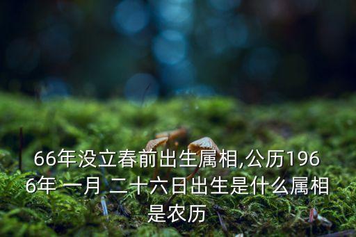 66年沒立春前出生屬相,公歷1966年 一月 二十六日出生是什么屬相是農(nóng)歷