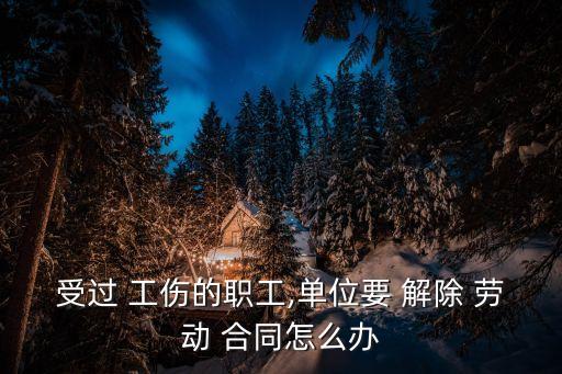 受過(guò) 工傷的職工,單位要 解除 勞動(dòng) 合同怎么辦