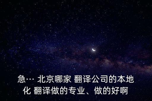 急··· 北京哪家 翻譯公司的本地化 翻譯做的專業(yè)、做的好啊
