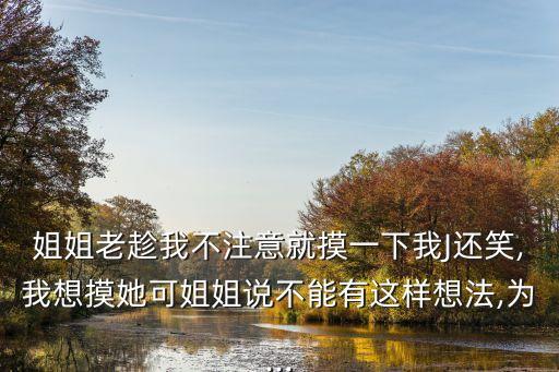 姐姐老趁我不注意就摸一下我J還笑,我想摸她可姐姐說(shuō)不能有這樣想法,為...