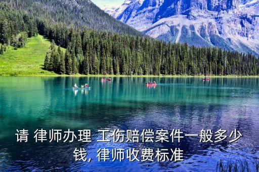 請 律師辦理 工傷賠償案件一般多少錢, 律師收費(fèi)標(biāo)準(zhǔn)