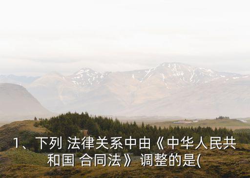 1、下列 法律關(guān)系中由《中華人民共和國(guó) 合同法》 調(diào)整的是(