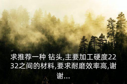 求推薦一種 鉆頭,主要加工硬度2232之間的材料,要求耐磨效率高,謝謝...