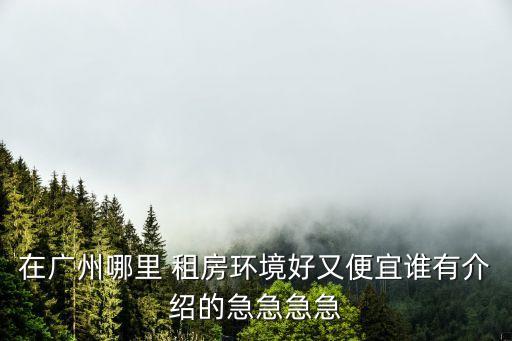 在廣州哪里 租房環(huán)境好又便宜誰有介紹的急急急急