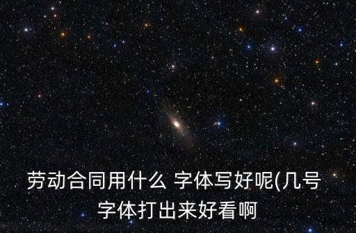 勞動合同用什么 字體寫好呢(幾號 字體打出來好看啊