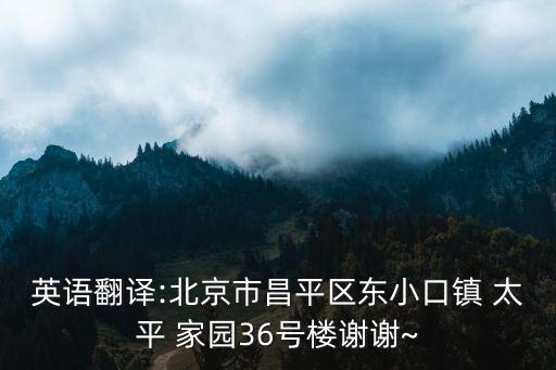 英語(yǔ)翻譯:北京市昌平區(qū)東小口鎮(zhèn) 太平 家園36號(hào)樓謝謝~