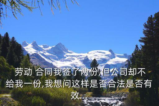  勞動 合同我簽了兩份,但公司卻不給我一份,我想問這樣是否合法是否有效...