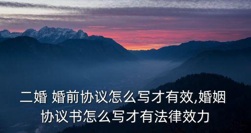 二婚 婚前協(xié)議怎么寫才有效,婚姻 協(xié)議書怎么寫才有法律效力