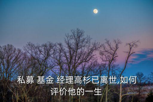  私募 基金 經理高杉已離世,如何評價他的一生