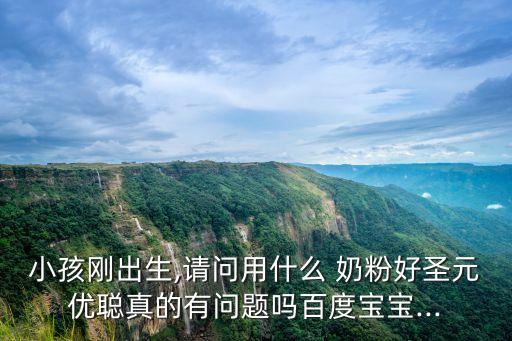 小孩剛出生,請問用什么 奶粉好圣元優(yōu)聰真的有問題嗎百度寶寶...