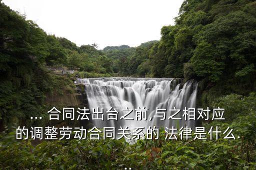 ... 合同法出臺(tái)之前,與之相對(duì)應(yīng)的調(diào)整勞動(dòng)合同關(guān)系的 法律是什么...