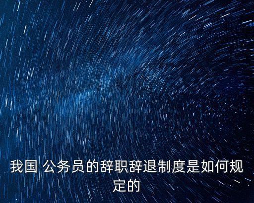 我國(guó) 公務(wù)員的辭職辭退制度是如何規(guī)定的