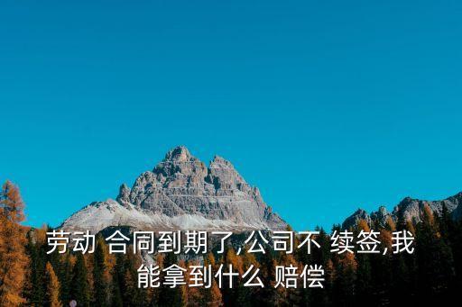 員工不續(xù)簽合同如何賠償,勞動(dòng)法合同到期了不續(xù)簽要補(bǔ)償么