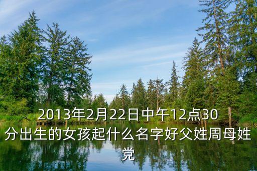 2013年2月22日中午12點(diǎn)30分出生的女孩起什么名字好父姓周母姓黨