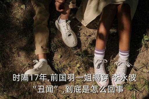 時隔17年,前國羽一姐揭穿 李永波“丑聞”,到底是怎么回事
