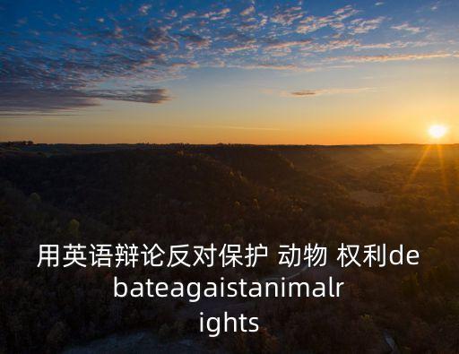 用英語(yǔ)辯論反對(duì)保護(hù) 動(dòng)物 權(quán)利debateagaistanimalrights