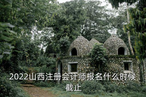 2022山西注冊(cè)會(huì)計(jì)師報(bào)名什么時(shí)候 截止