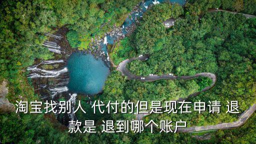 淘寶找別人 代付的但是現(xiàn)在申請 退款是 退到哪個賬戶