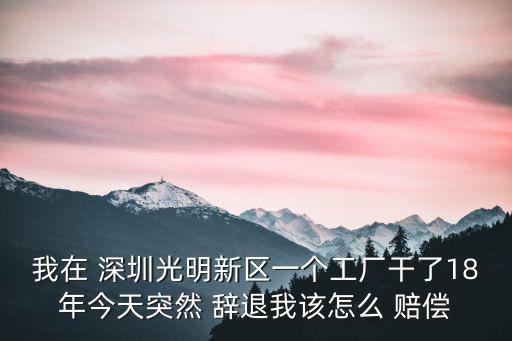 我在 深圳光明新區(qū)一個(gè)工廠干了18年今天突然 辭退我該怎么 賠償