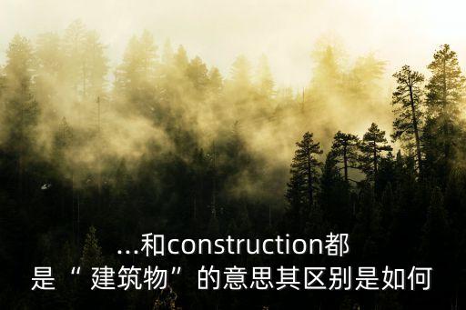...和construction都是“ 建筑物”的意思其區(qū)別是如何