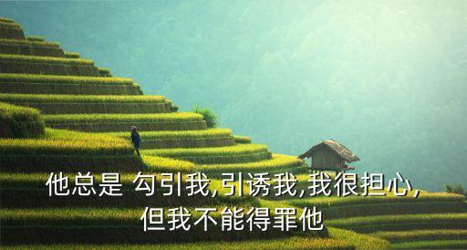 他總是 勾引我,引誘我,我很擔(dān)心,但我不能得罪他
