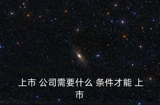 公司上市需要具備哪些條件,公司掛牌后什么時候可以上市