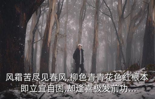 風霜苦盡見春風,柳色青青花色紅根本 即立宜自固,卻逢喜極發(fā)前功...