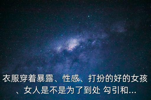 衣服穿著暴露、性感、打扮的好的女孩、女人是不是為了到處 勾引和...
