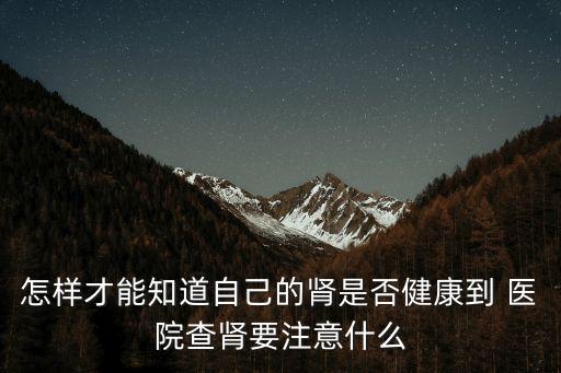 怎樣才能知道自己的腎是否健康到 醫(yī)院查腎要注意什么