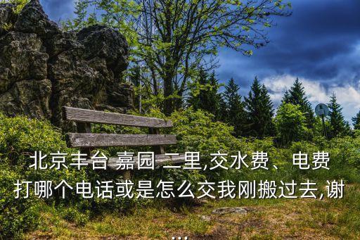 北京豐臺 嘉園 二里,交水費、電費打哪個電話或是怎么交我剛搬過去,謝...