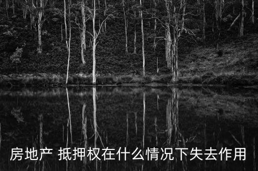 房地產 抵押權在什么情況下失去作用