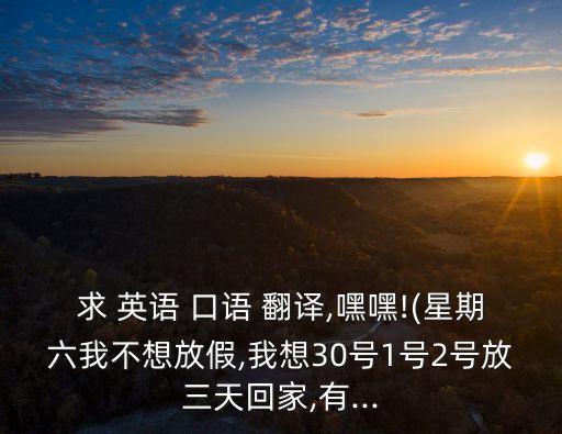 求 英語(yǔ) 口語(yǔ) 翻譯,嘿嘿!(星期六我不想放假,我想30號(hào)1號(hào)2號(hào)放三天回家,有...