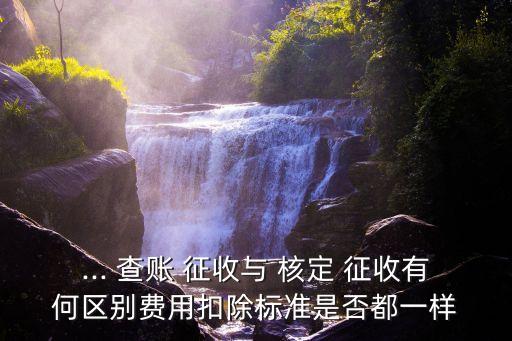 ... 查賬 征收與 核定 征收有何區(qū)別費(fèi)用扣除標(biāo)準(zhǔn)是否都一樣