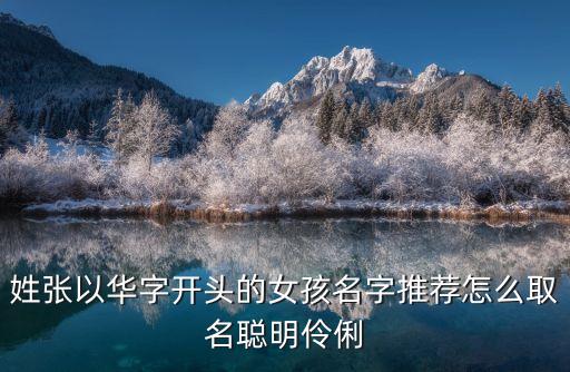 姓張以華字開頭的女孩名字推薦怎么取名聰明伶俐