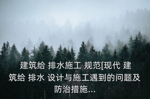  建筑給 排水施工 規(guī)范[現(xiàn)代 建筑給 排水 設計與施工遇到的問題及防治措施...