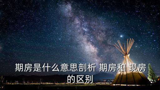 期房和現(xiàn)房的區(qū)別,啥是期房和現(xiàn)房的區(qū)別