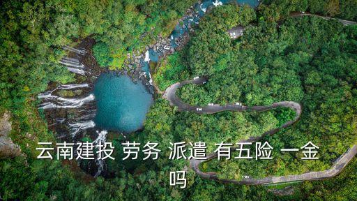 云南建投 勞務(wù) 派遣 有五險 一金嗎
