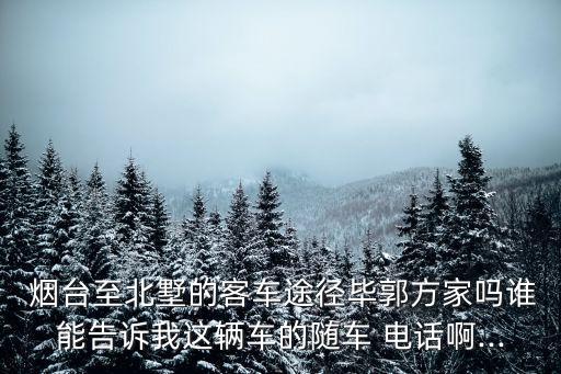  煙臺(tái)至北墅的客車途徑畢郭方家嗎誰能告訴我這輛車的隨車 電話啊...