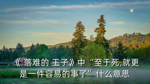 《 落難的 王子》中“至于死,就更是一件容易的事了”什么意思