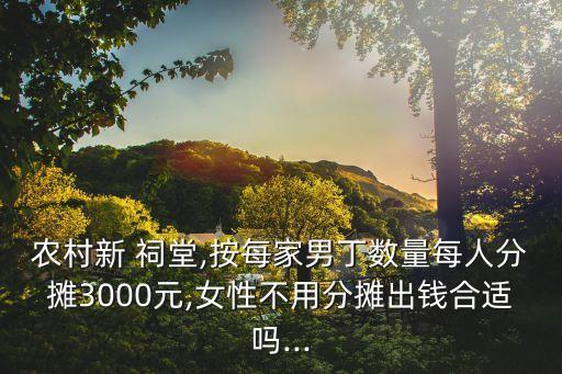農(nóng)村新 祠堂,按每家男丁數(shù)量每人分攤3000元,女性不用分攤出錢合適嗎...