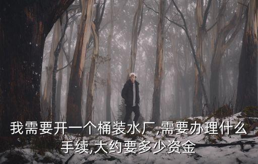 我需要開一個桶裝水廠,需要辦理什么手續(xù),大約要多少資金