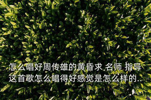 怎么唱好周傳雄的黃昏求 名師 指導(dǎo)這首歌怎么唱得好感覺(jué)是怎么樣的...