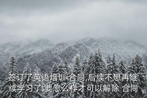 簽訂了英語(yǔ)培訓(xùn) 合同,后續(xù)不想再繼續(xù)學(xué)習(xí)了,要怎么樣才可以解除 合同