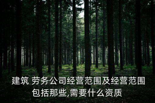  建筑 勞務(wù)公司經(jīng)營(yíng)范圍及經(jīng)營(yíng)范圍包括那些,需要什么資質(zhì)