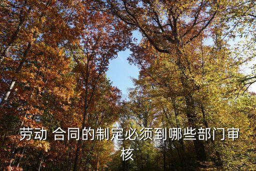  勞動(dòng) 合同的制定必須到哪些部門(mén)審核