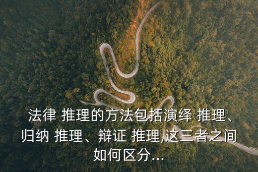  法律 推理的方法包括演繹 推理、歸納 推理、辯證 推理,這三者之間如何區(qū)分...